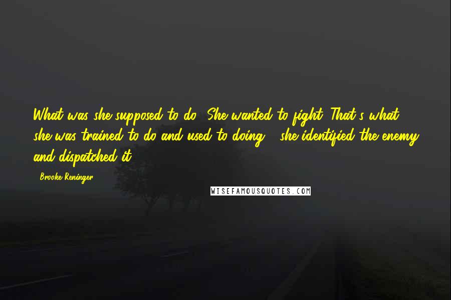 Brooke Reninger Quotes: What was she supposed to do? She wanted to fight. That's what she was trained to do and used to doing - she identified the enemy and dispatched it.