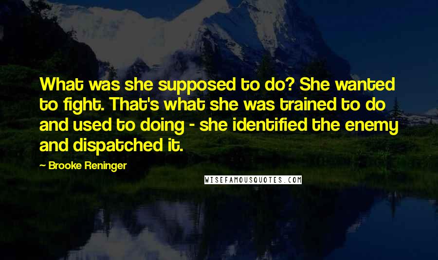 Brooke Reninger Quotes: What was she supposed to do? She wanted to fight. That's what she was trained to do and used to doing - she identified the enemy and dispatched it.