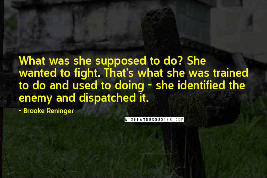 Brooke Reninger Quotes: What was she supposed to do? She wanted to fight. That's what she was trained to do and used to doing - she identified the enemy and dispatched it.