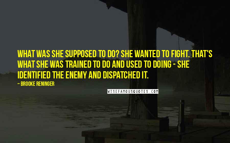 Brooke Reninger Quotes: What was she supposed to do? She wanted to fight. That's what she was trained to do and used to doing - she identified the enemy and dispatched it.