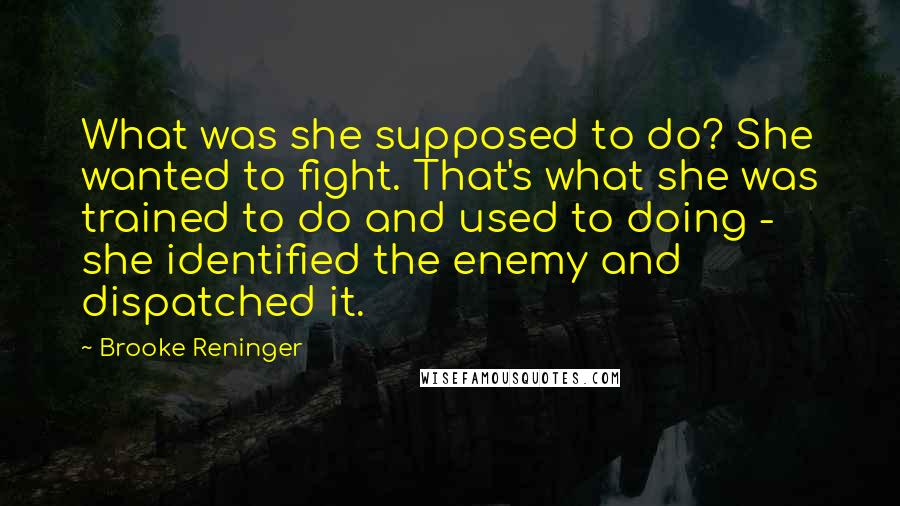 Brooke Reninger Quotes: What was she supposed to do? She wanted to fight. That's what she was trained to do and used to doing - she identified the enemy and dispatched it.