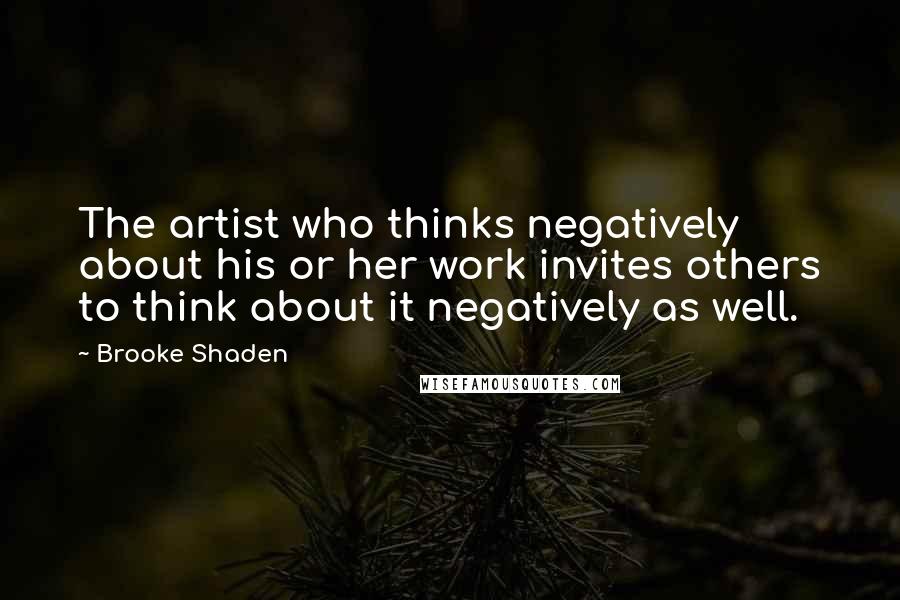 Brooke Shaden Quotes: The artist who thinks negatively about his or her work invites others to think about it negatively as well.