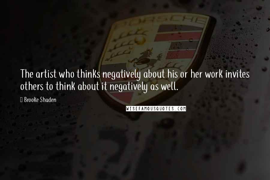 Brooke Shaden Quotes: The artist who thinks negatively about his or her work invites others to think about it negatively as well.