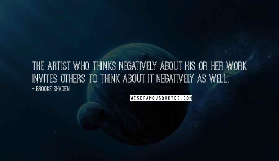 Brooke Shaden Quotes: The artist who thinks negatively about his or her work invites others to think about it negatively as well.