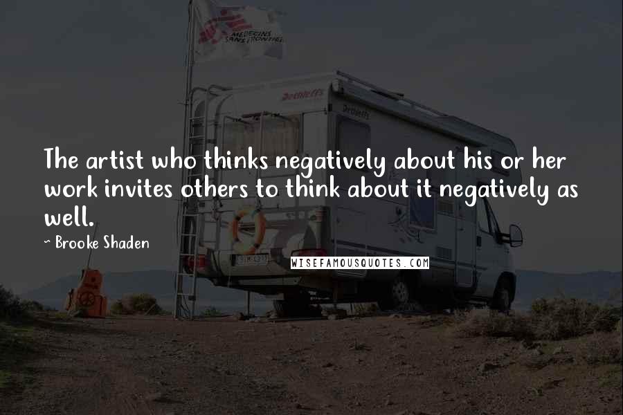 Brooke Shaden Quotes: The artist who thinks negatively about his or her work invites others to think about it negatively as well.
