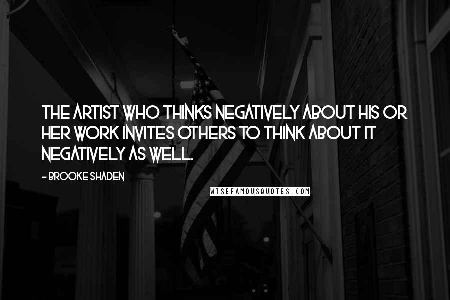 Brooke Shaden Quotes: The artist who thinks negatively about his or her work invites others to think about it negatively as well.