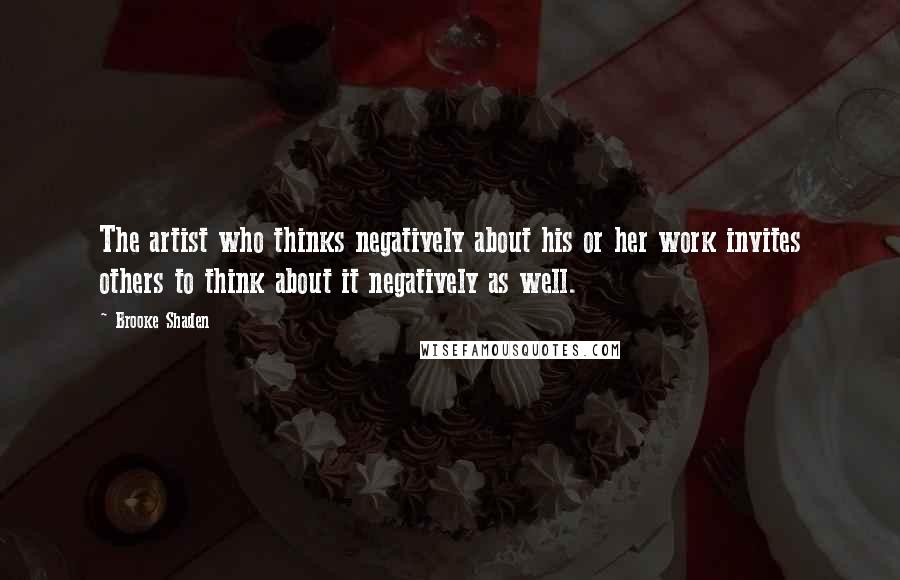 Brooke Shaden Quotes: The artist who thinks negatively about his or her work invites others to think about it negatively as well.