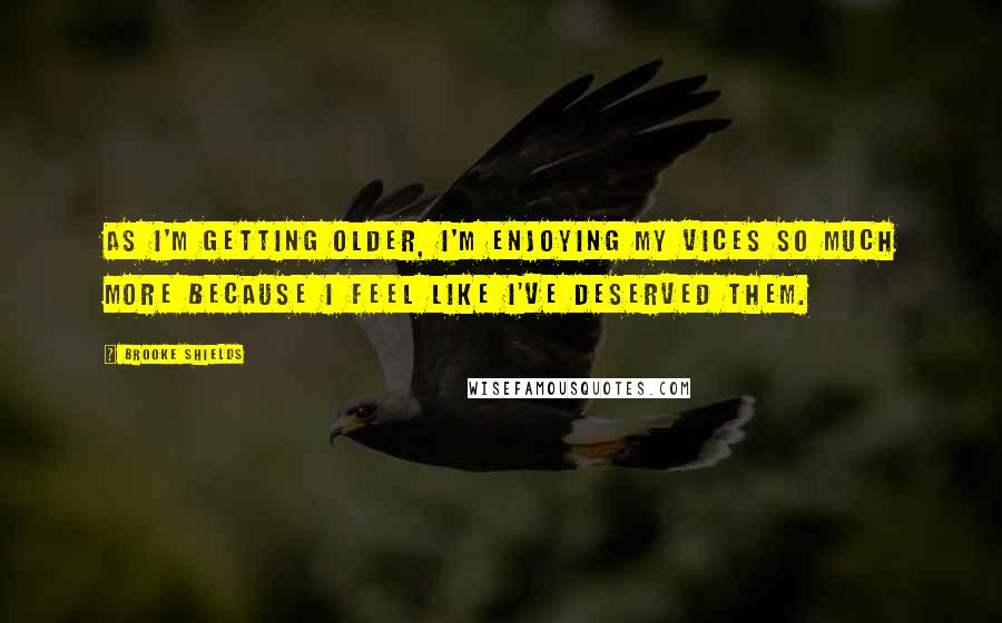 Brooke Shields Quotes: As I'm getting older, I'm enjoying my vices so much more because I feel like I've deserved them.