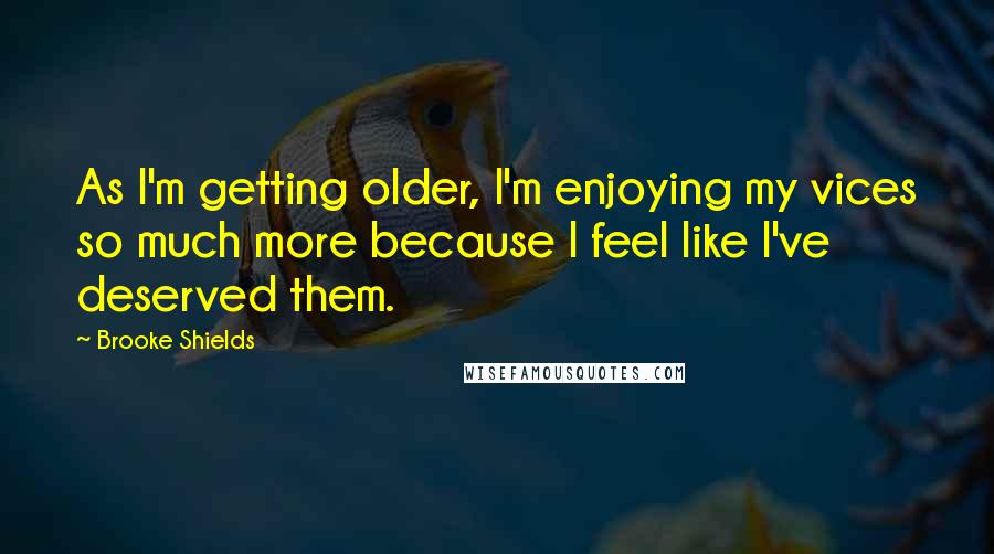 Brooke Shields Quotes: As I'm getting older, I'm enjoying my vices so much more because I feel like I've deserved them.