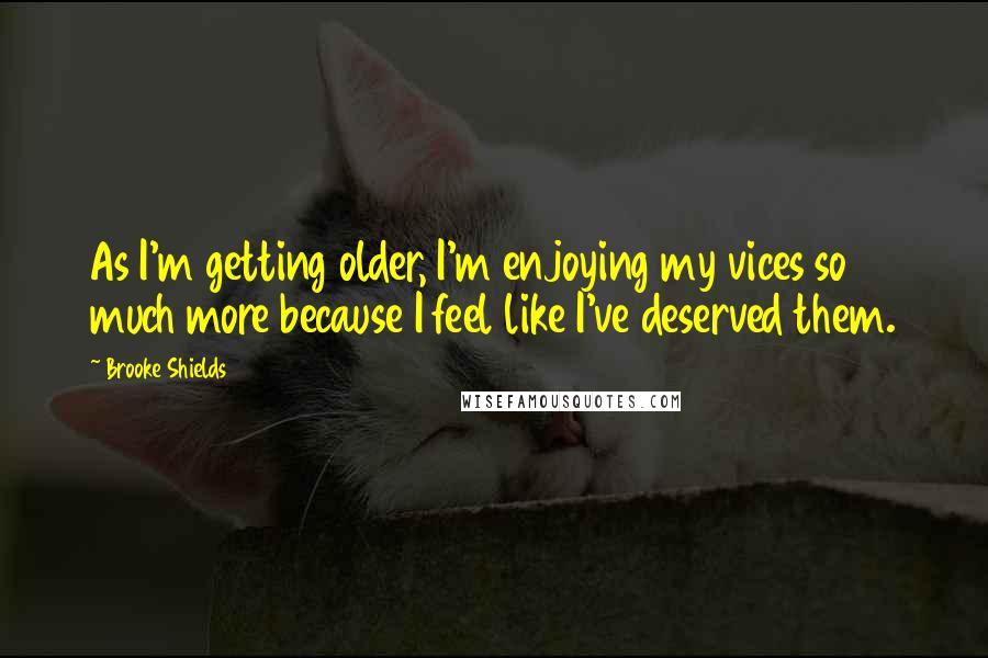 Brooke Shields Quotes: As I'm getting older, I'm enjoying my vices so much more because I feel like I've deserved them.