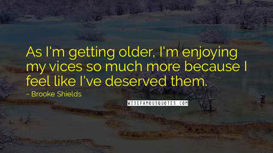 Brooke Shields Quotes: As I'm getting older, I'm enjoying my vices so much more because I feel like I've deserved them.