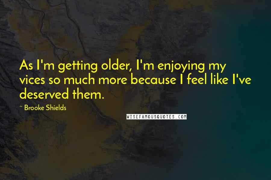 Brooke Shields Quotes: As I'm getting older, I'm enjoying my vices so much more because I feel like I've deserved them.