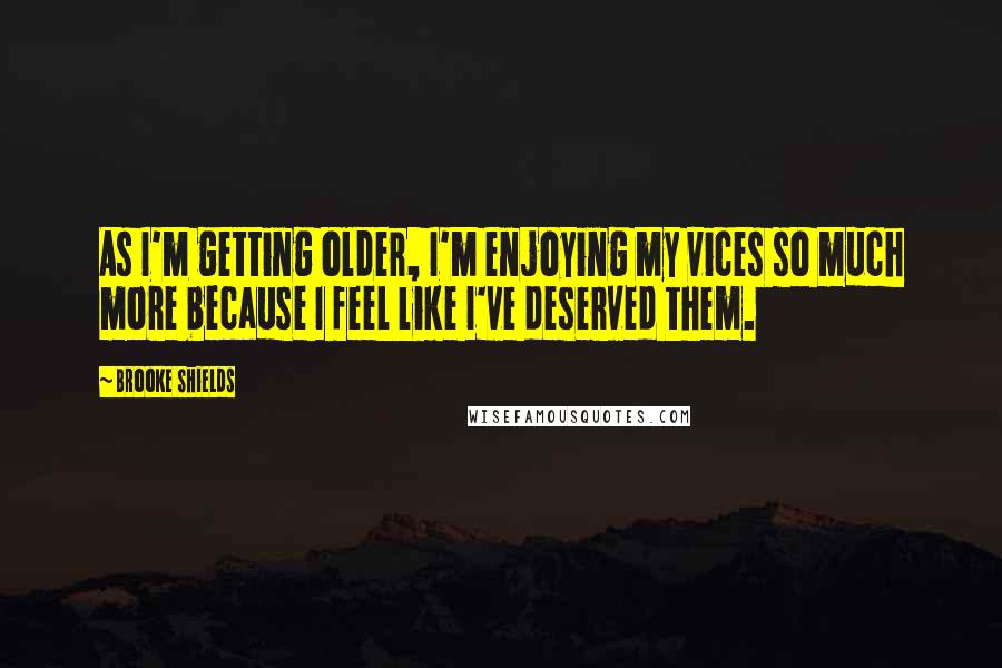 Brooke Shields Quotes: As I'm getting older, I'm enjoying my vices so much more because I feel like I've deserved them.