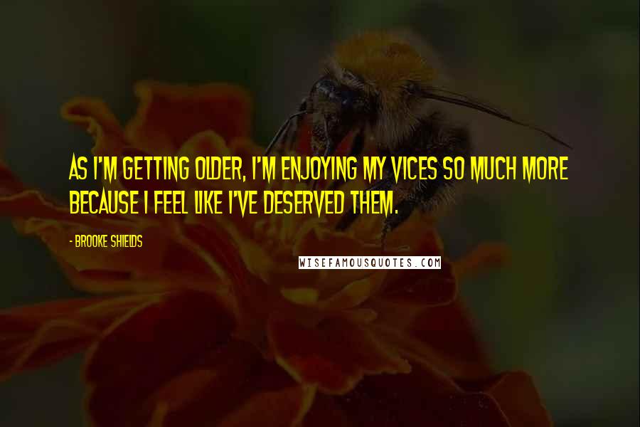 Brooke Shields Quotes: As I'm getting older, I'm enjoying my vices so much more because I feel like I've deserved them.