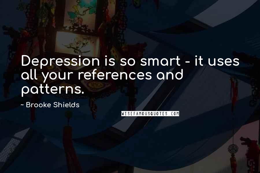 Brooke Shields Quotes: Depression is so smart - it uses all your references and patterns.