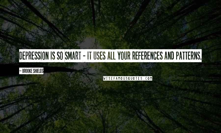 Brooke Shields Quotes: Depression is so smart - it uses all your references and patterns.