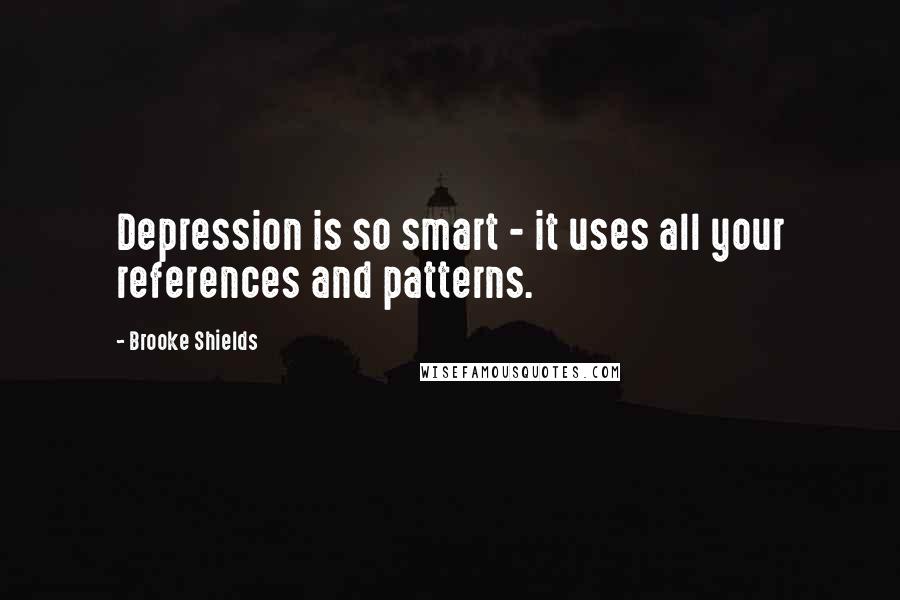 Brooke Shields Quotes: Depression is so smart - it uses all your references and patterns.