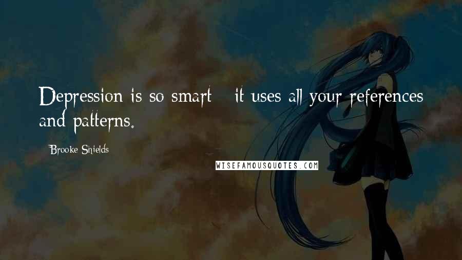 Brooke Shields Quotes: Depression is so smart - it uses all your references and patterns.