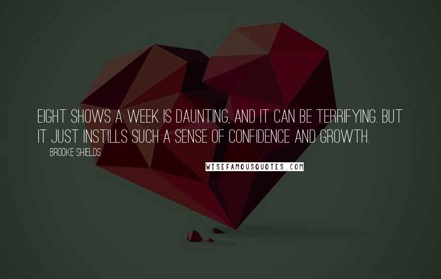 Brooke Shields Quotes: Eight shows a week is daunting, and it can be terrifying. But it just instills such a sense of confidence and growth.