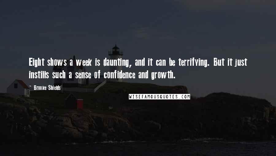 Brooke Shields Quotes: Eight shows a week is daunting, and it can be terrifying. But it just instills such a sense of confidence and growth.