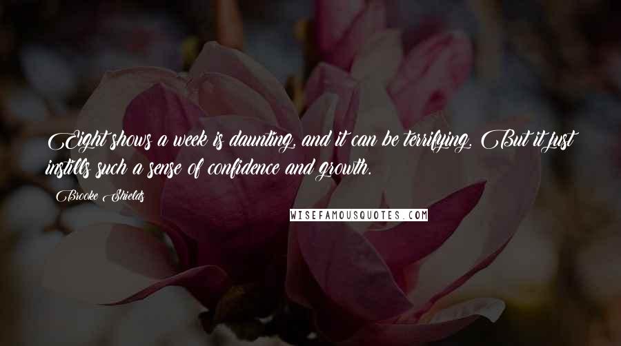 Brooke Shields Quotes: Eight shows a week is daunting, and it can be terrifying. But it just instills such a sense of confidence and growth.