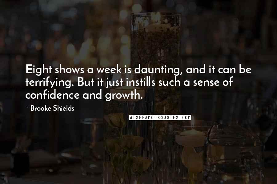 Brooke Shields Quotes: Eight shows a week is daunting, and it can be terrifying. But it just instills such a sense of confidence and growth.