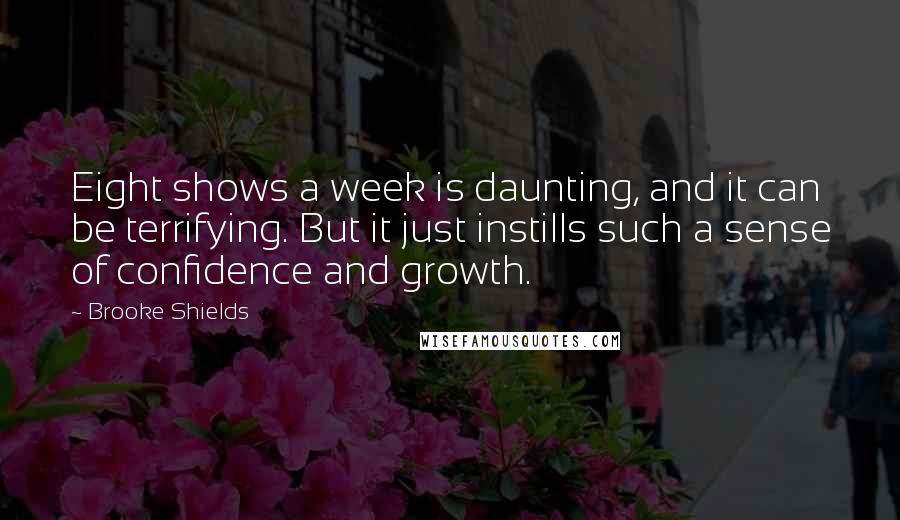 Brooke Shields Quotes: Eight shows a week is daunting, and it can be terrifying. But it just instills such a sense of confidence and growth.