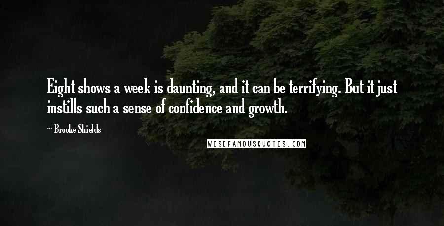 Brooke Shields Quotes: Eight shows a week is daunting, and it can be terrifying. But it just instills such a sense of confidence and growth.