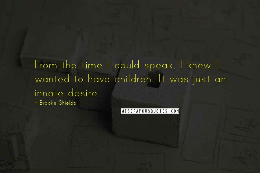 Brooke Shields Quotes: From the time I could speak, I knew I wanted to have children. It was just an innate desire.