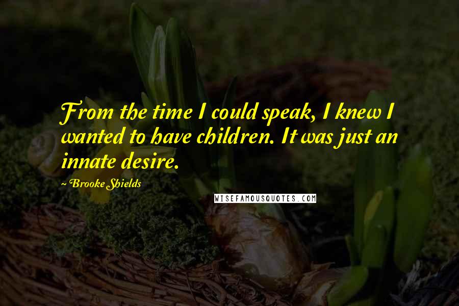 Brooke Shields Quotes: From the time I could speak, I knew I wanted to have children. It was just an innate desire.