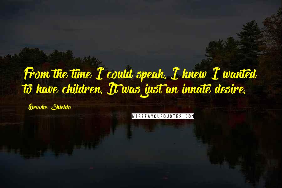 Brooke Shields Quotes: From the time I could speak, I knew I wanted to have children. It was just an innate desire.