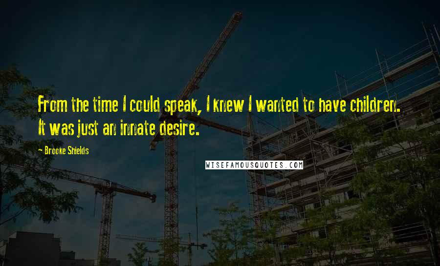 Brooke Shields Quotes: From the time I could speak, I knew I wanted to have children. It was just an innate desire.