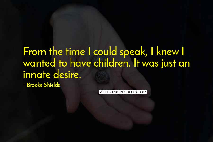Brooke Shields Quotes: From the time I could speak, I knew I wanted to have children. It was just an innate desire.