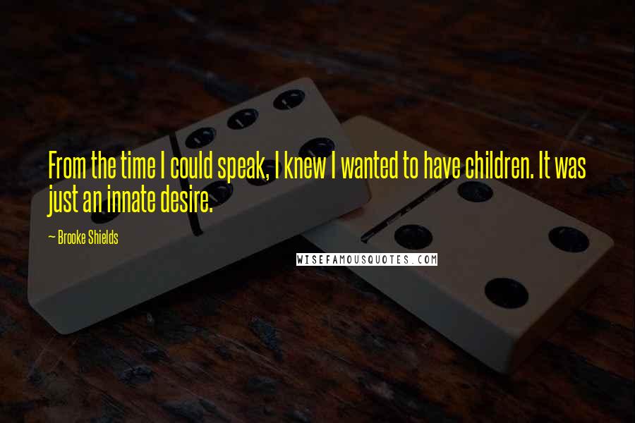 Brooke Shields Quotes: From the time I could speak, I knew I wanted to have children. It was just an innate desire.