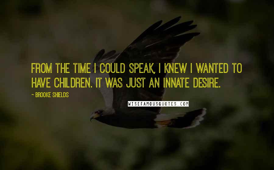 Brooke Shields Quotes: From the time I could speak, I knew I wanted to have children. It was just an innate desire.