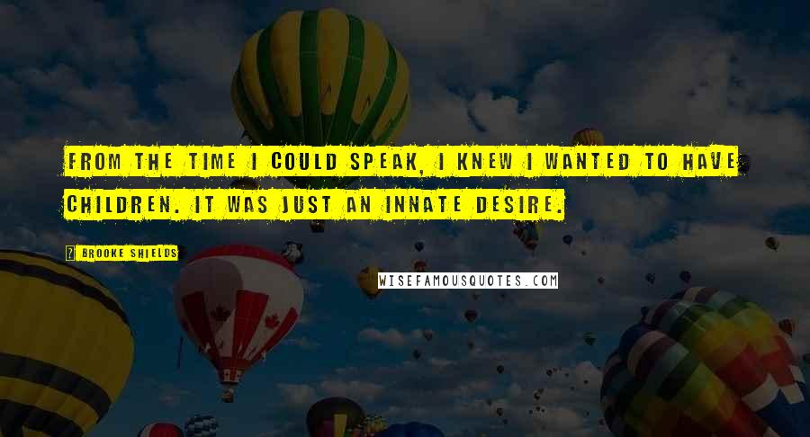 Brooke Shields Quotes: From the time I could speak, I knew I wanted to have children. It was just an innate desire.