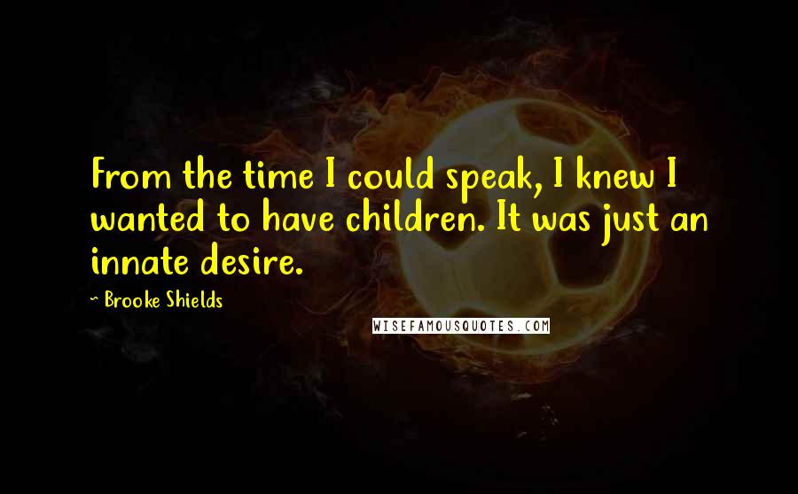 Brooke Shields Quotes: From the time I could speak, I knew I wanted to have children. It was just an innate desire.