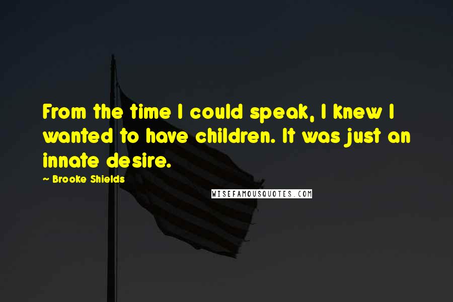 Brooke Shields Quotes: From the time I could speak, I knew I wanted to have children. It was just an innate desire.