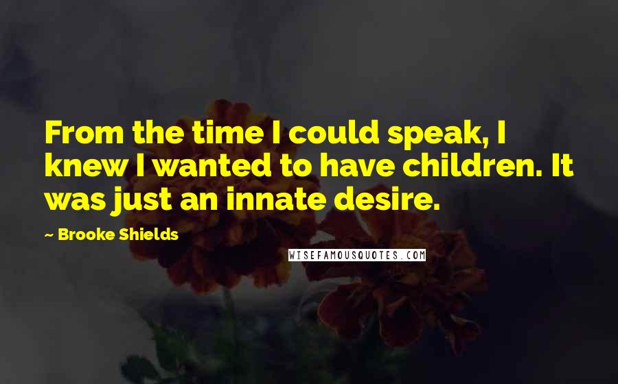Brooke Shields Quotes: From the time I could speak, I knew I wanted to have children. It was just an innate desire.