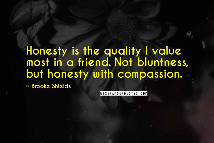 Brooke Shields Quotes: Honesty is the quality I value most in a friend. Not bluntness, but honesty with compassion.