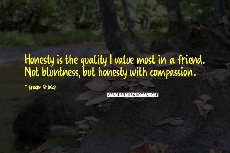 Brooke Shields Quotes: Honesty is the quality I value most in a friend. Not bluntness, but honesty with compassion.