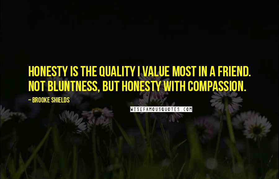 Brooke Shields Quotes: Honesty is the quality I value most in a friend. Not bluntness, but honesty with compassion.