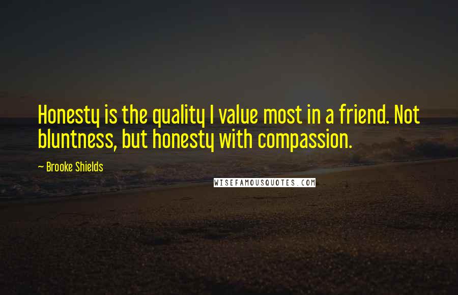 Brooke Shields Quotes: Honesty is the quality I value most in a friend. Not bluntness, but honesty with compassion.