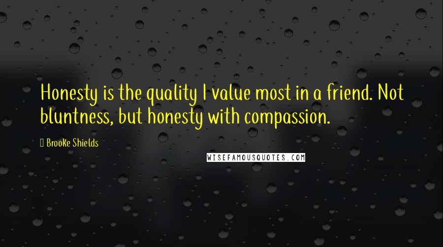 Brooke Shields Quotes: Honesty is the quality I value most in a friend. Not bluntness, but honesty with compassion.