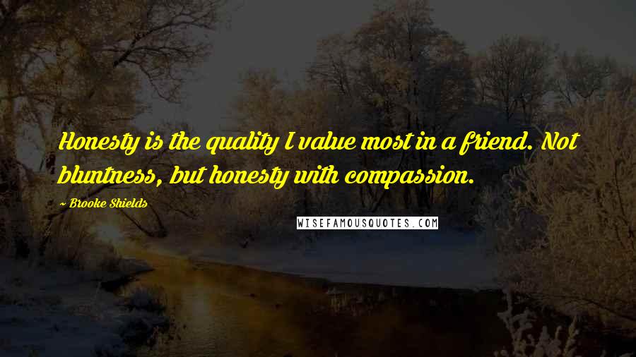 Brooke Shields Quotes: Honesty is the quality I value most in a friend. Not bluntness, but honesty with compassion.