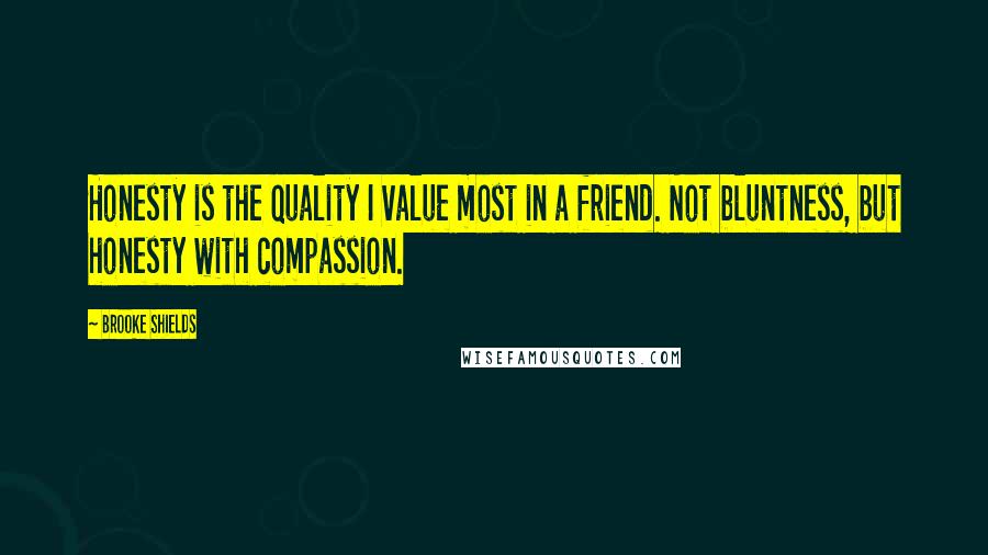 Brooke Shields Quotes: Honesty is the quality I value most in a friend. Not bluntness, but honesty with compassion.