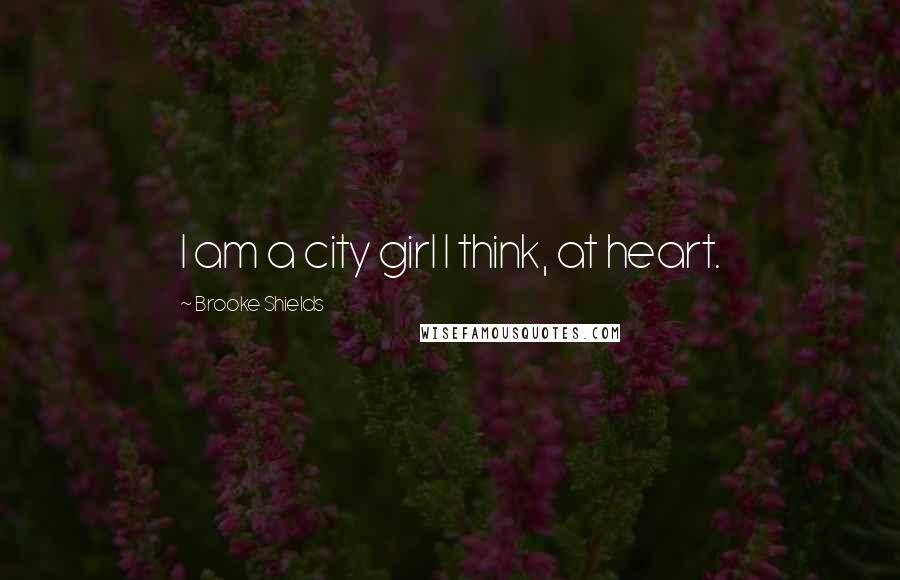 Brooke Shields Quotes: I am a city girl I think, at heart.