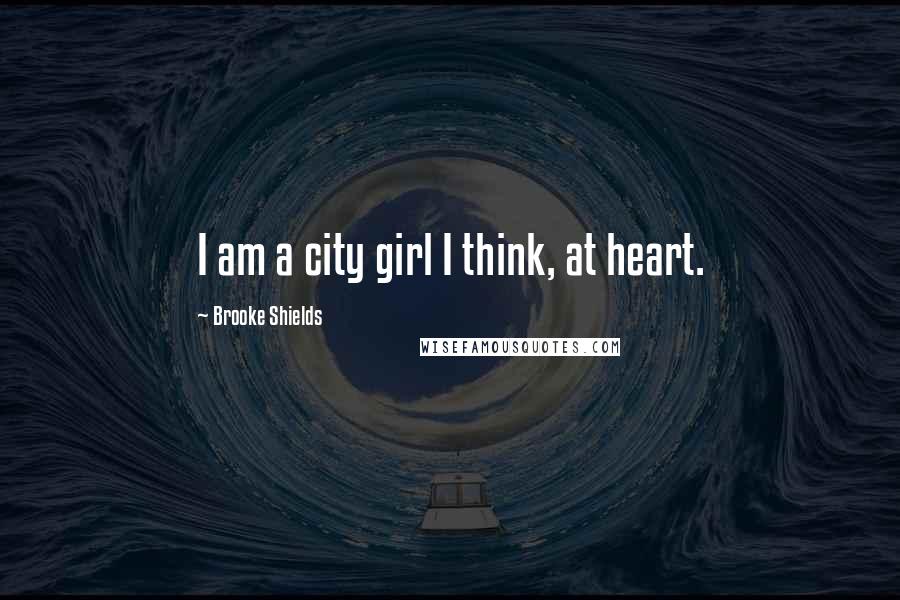 Brooke Shields Quotes: I am a city girl I think, at heart.