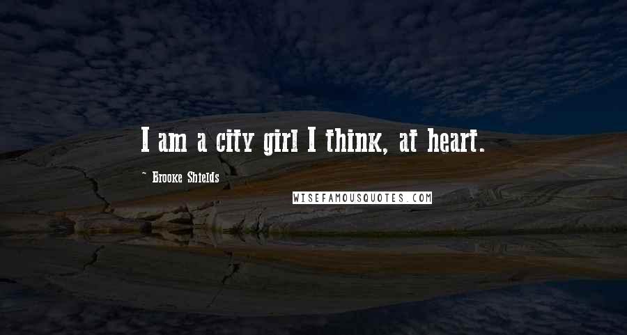 Brooke Shields Quotes: I am a city girl I think, at heart.