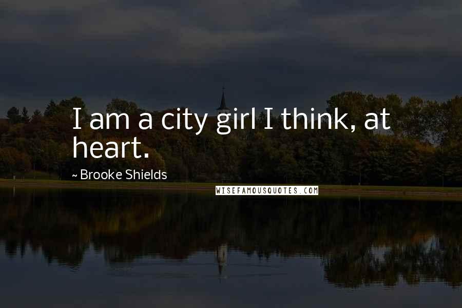 Brooke Shields Quotes: I am a city girl I think, at heart.